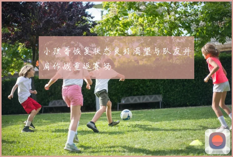 小孩哥恢复状态良好渴望与队友并肩作战重返赛场