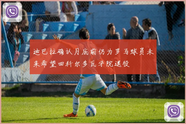 迪巴拉确认月底前仍为罗马球员未来希望回科尔多瓦学院退役