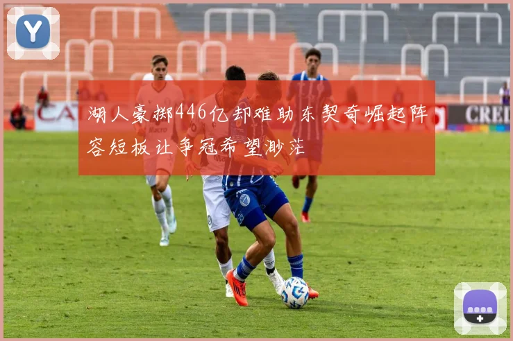 湖人豪掷446亿却难助东契奇崛起阵容短板让争冠希望渺茫
