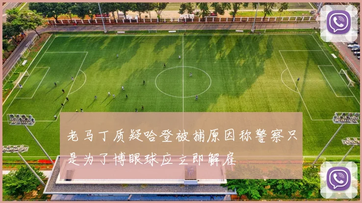 老马丁质疑哈登被捕原因称警察只是为了博眼球应立即解雇