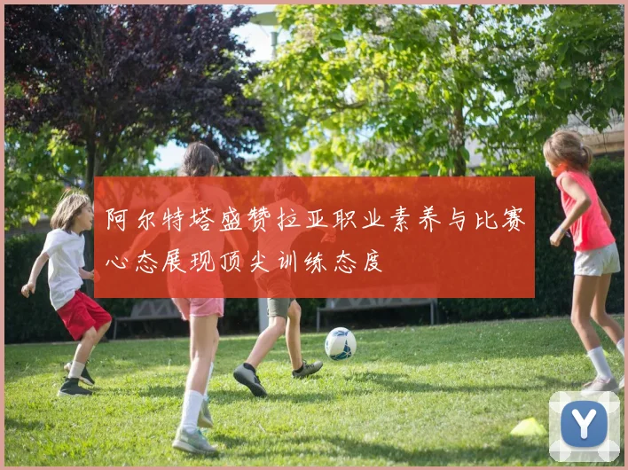 阿尔特塔盛赞拉亚职业素养与比赛心态展现顶尖训练态度