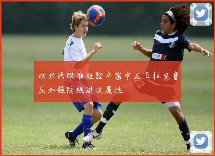 切尔西瞄准经验丰富中后卫拉克鲁瓦加强防线进攻属性