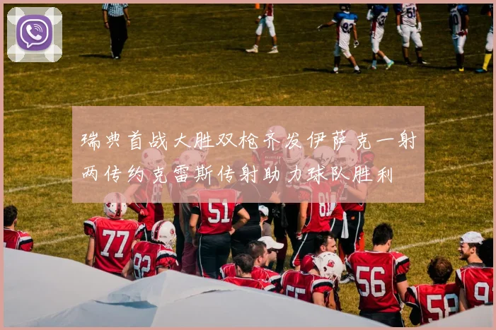 瑞典首战大胜双枪齐发伊萨克一射两传约克雷斯传射助力球队胜利