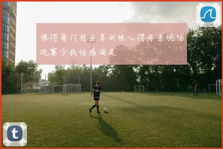 佛得角门将分享训练心得母亲现场观赛令我倍感满足