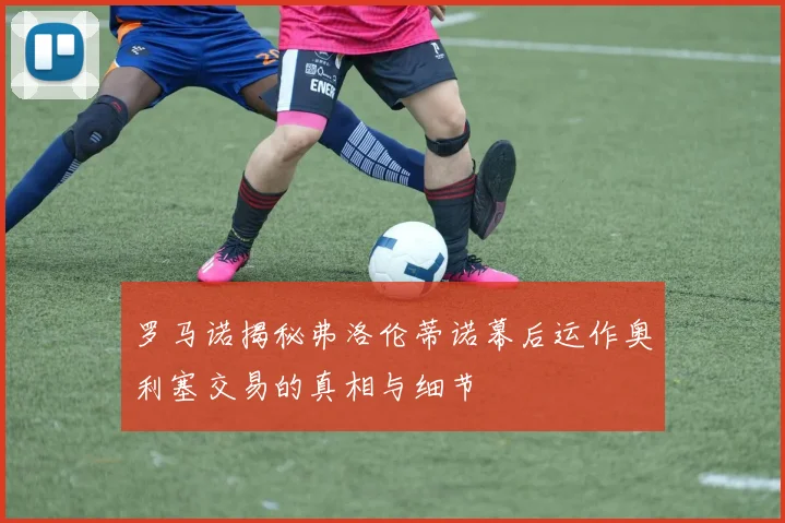 罗马诺揭秘弗洛伦蒂诺幕后运作奥利塞交易的真相与细节