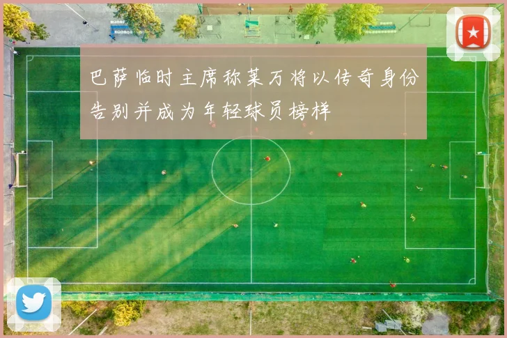 巴萨临时主席称莱万将以传奇身份告别并成为年轻球员榜样
