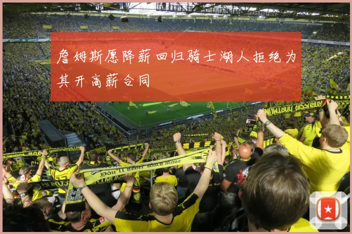詹姆斯愿降薪回归骑士湖人拒绝为其开高薪合同