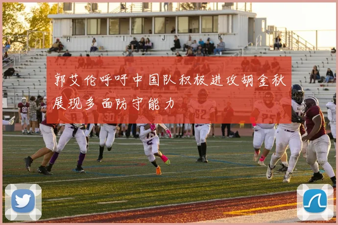 郭艾伦呼吁中国队积极进攻胡金秋展现多面防守能力