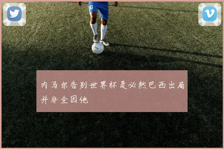 内马尔告别世界杯是必然巴西出局并非全因他