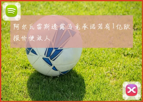 阿尔瓦雷斯透露马竞承诺若有1亿欧报价便放人
