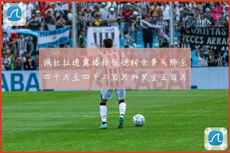 佩杜拉透露格林伍德转会费或降至四千万至四千二百万加奖金五百万至六百万
