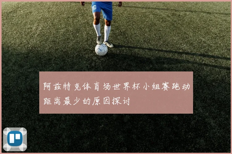 阿兹特克体育场世界杯小组赛跑动距离最少的原因探讨