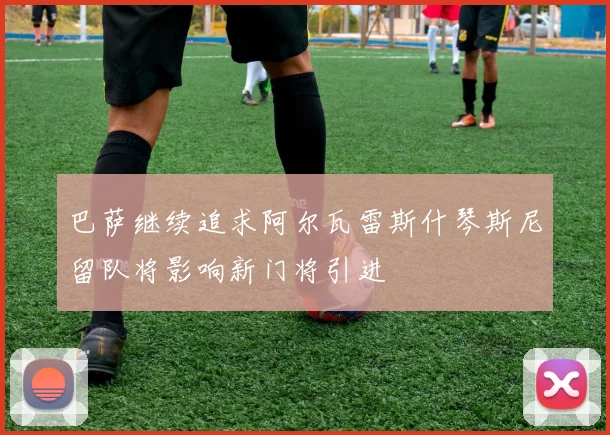 巴萨继续追求阿尔瓦雷斯什琴斯尼留队将影响新门将引进